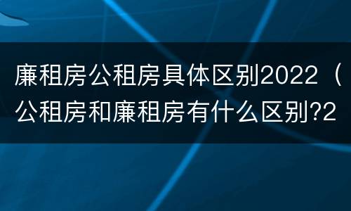 廉租房公租房具体区别2022（公租房和廉租房有什么区别?2019年的）