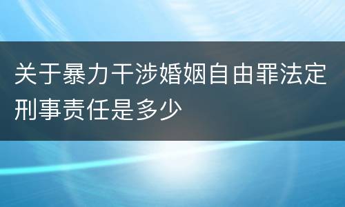 关于暴力干涉婚姻自由罪法定刑事责任是多少