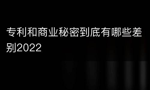 专利和商业秘密到底有哪些差别2022