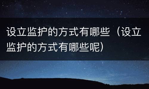 设立监护的方式有哪些（设立监护的方式有哪些呢）