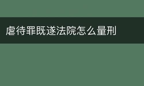 虐待罪既遂法院怎么量刑