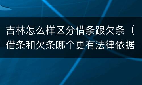 吉林怎么样区分借条跟欠条（借条和欠条哪个更有法律依据）