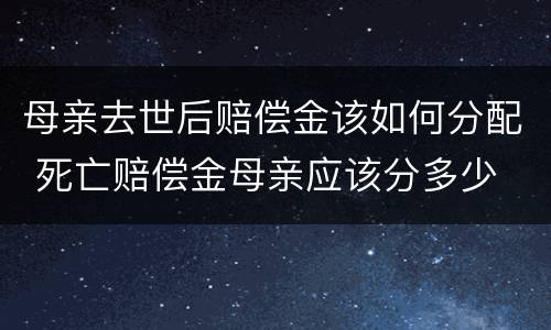 母亲去世后赔偿金该如何分配 死亡赔偿金母亲应该分多少