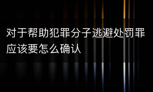 对于帮助犯罪分子逃避处罚罪应该要怎么确认