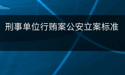 刑事单位行贿案公安立案标准