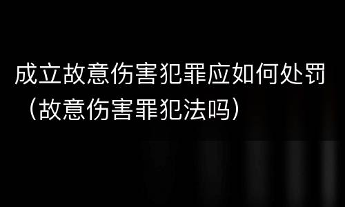 成立故意伤害犯罪应如何处罚（故意伤害罪犯法吗）