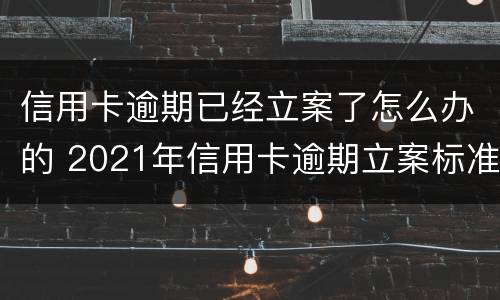 信用卡逾期已经立案了怎么办的 2021年信用卡逾期立案标准