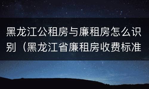 黑龙江公租房与廉租房怎么识别（黑龙江省廉租房收费标准是多少）