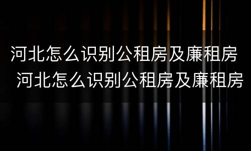 河北怎么识别公租房及廉租房 河北怎么识别公租房及廉租房名单