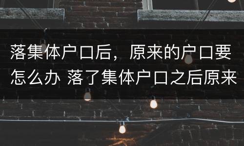落集体户口后，原来的户口要怎么办 落了集体户口之后原来的户口还有用吗