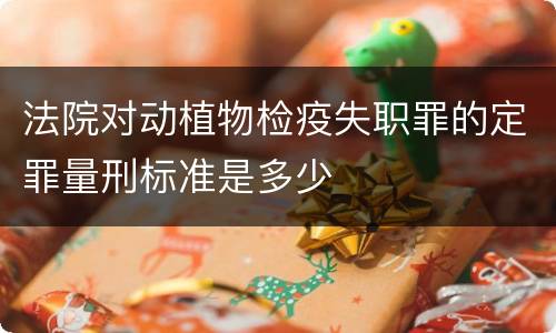 法院对动植物检疫失职罪的定罪量刑标准是多少