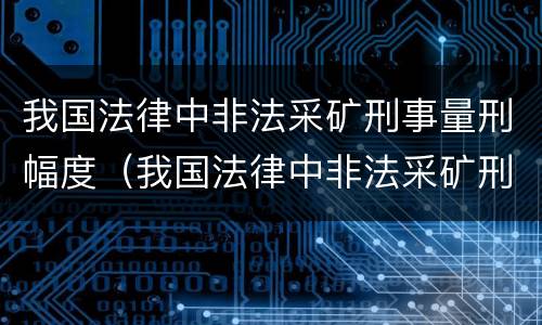 我国法律中非法采矿刑事量刑幅度（我国法律中非法采矿刑事量刑幅度最大的是）