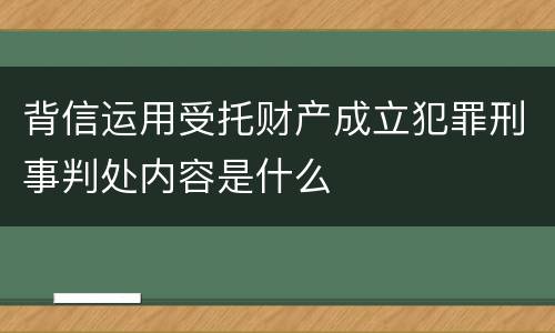 背信运用受托财产成立犯罪刑事判处内容是什么