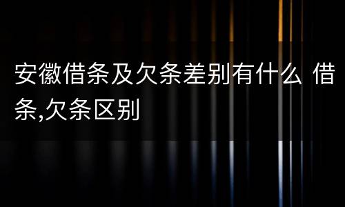 安徽借条及欠条差别有什么 借条,欠条区别