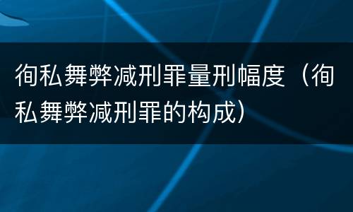 徇私舞弊减刑罪量刑幅度（徇私舞弊减刑罪的构成）