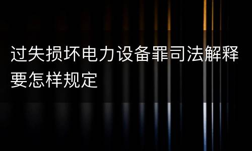 过失损坏电力设备罪司法解释要怎样规定