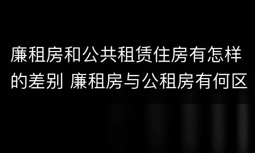廉租房和公共租赁住房有怎样的差别 廉租房与公租房有何区别