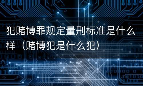 犯赌博罪规定量刑标准是什么样（赌博犯是什么犯）