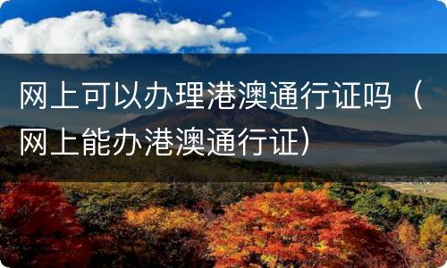 网上可以办理港澳通行证吗（网上能办港澳通行证）