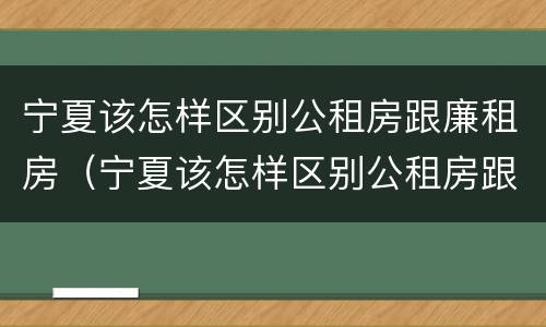 宁夏该怎样区别公租房跟廉租房（宁夏该怎样区别公租房跟廉租房呢）