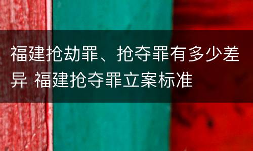 福建抢劫罪、抢夺罪有多少差异 福建抢夺罪立案标准