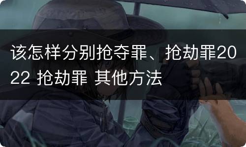 该怎样分别抢夺罪、抢劫罪2022 抢劫罪 其他方法