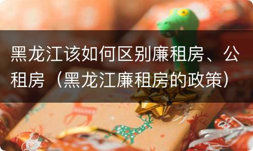 黑龙江该如何区别廉租房、公租房（黑龙江廉租房的政策）