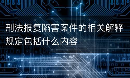 刑法报复陷害案件的相关解释规定包括什么内容