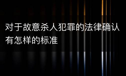 对于故意杀人犯罪的法律确认有怎样的标准