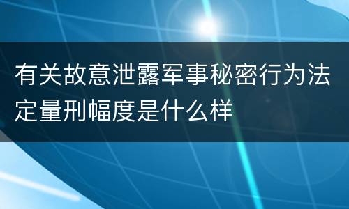 有关故意泄露军事秘密行为法定量刑幅度是什么样