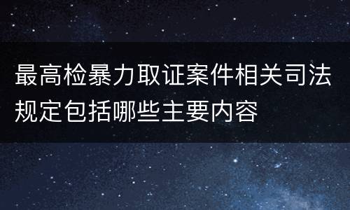 最高检暴力取证案件相关司法规定包括哪些主要内容