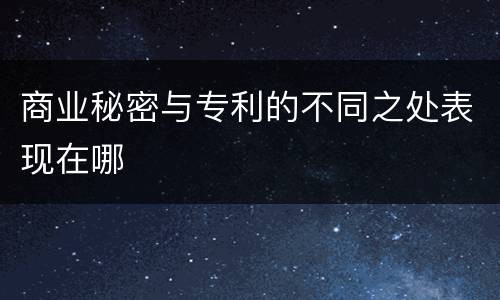 商业秘密与专利的不同之处表现在哪
