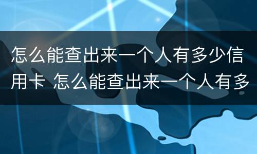 怎么能查出来一个人有多少信用卡 怎么能查出来一个人有多少信用卡额度