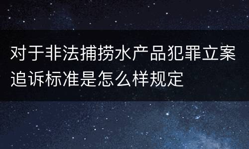 对于非法捕捞水产品犯罪立案追诉标准是怎么样规定