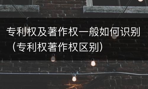 专利权及著作权一般如何识别（专利权著作权区别）