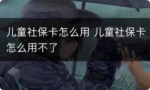 儿童社保卡怎么用 儿童社保卡怎么用不了