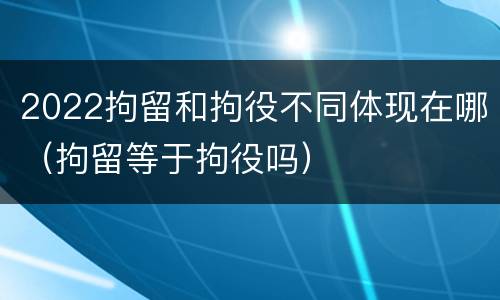 2022拘留和拘役不同体现在哪（拘留等于拘役吗）