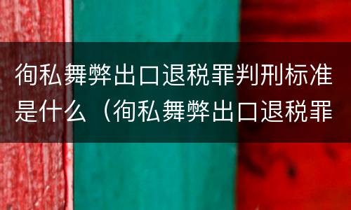 徇私舞弊出口退税罪判刑标准是什么（徇私舞弊出口退税罪判刑标准是什么意思）