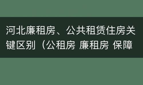 河北廉租房、公共租赁住房关键区别（公租房 廉租房 保障性住房区别）