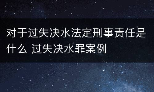 对于过失决水法定刑事责任是什么 过失决水罪案例