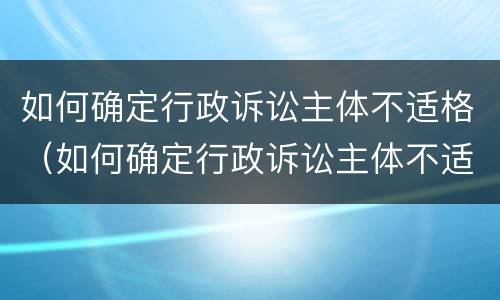 如何确定行政诉讼主体不适格（如何确定行政诉讼主体不适格行为）