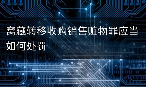 窝藏转移收购销售赃物罪应当如何处罚