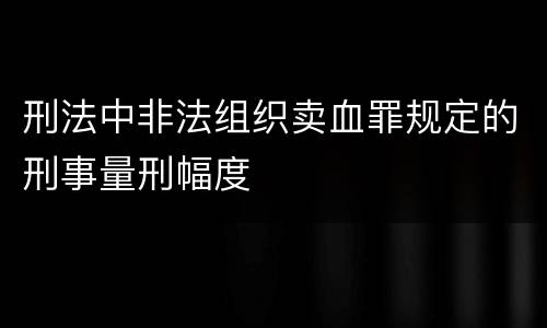 刑法中非法组织卖血罪规定的刑事量刑幅度