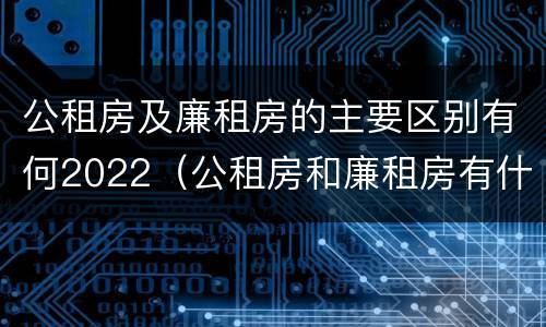 公租房及廉租房的主要区别有何2022（公租房和廉租房有什么区别?2019年的）