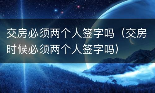交房必须两个人签字吗（交房时候必须两个人签字吗）