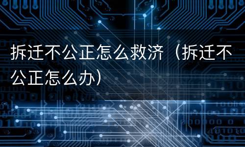 拆迁不公正怎么救济（拆迁不公正怎么办）