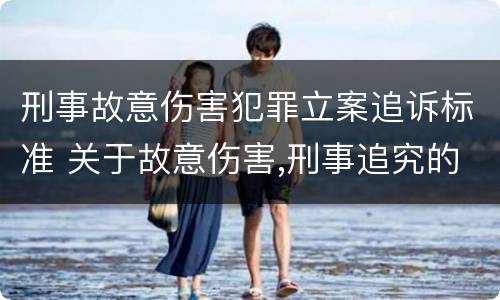 刑事故意伤害犯罪立案追诉标准 关于故意伤害,刑事追究的标准