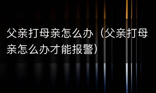 父亲打母亲怎么办（父亲打母亲怎么办才能报警）
