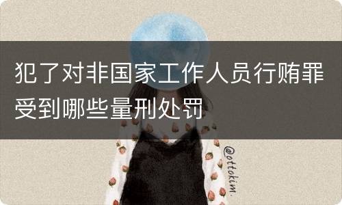 犯了对非国家工作人员行贿罪受到哪些量刑处罚