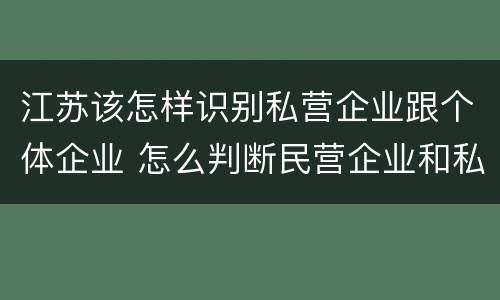 江苏该怎样识别私营企业跟个体企业 怎么判断民营企业和私营企业